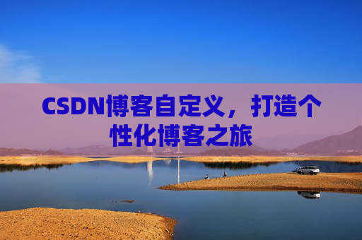 CSDN博客自定义,打造个性化博客之旅